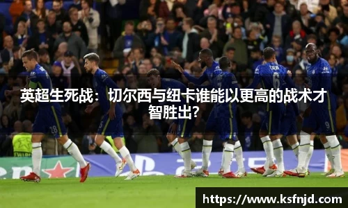 英超生死战：切尔西与纽卡谁能以更高的战术才智胜出？
