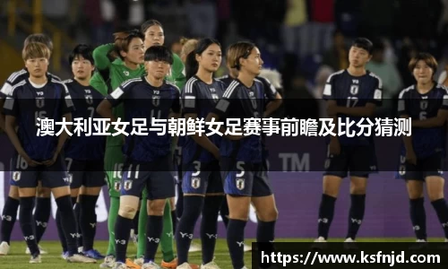 澳大利亚女足与朝鲜女足赛事前瞻及比分猜测