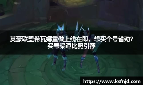 英豪联盟希瓦娜重做上线在即，想买个号省劲？买号渠道比照引荐