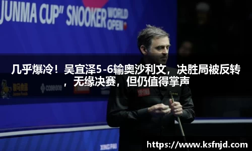 几乎爆冷！吴宜泽5-6输奥沙利文，决胜局被反转，无缘决赛，但仍值得掌声